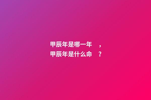 甲辰年是哪一年，甲辰年是什么命？